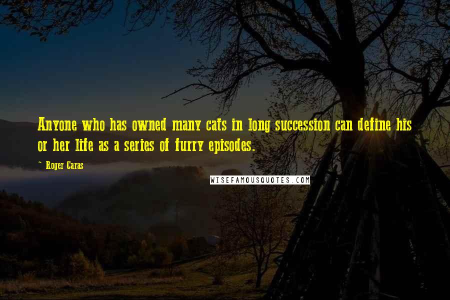 Roger Caras Quotes: Anyone who has owned many cats in long succession can define his or her life as a series of furry episodes.