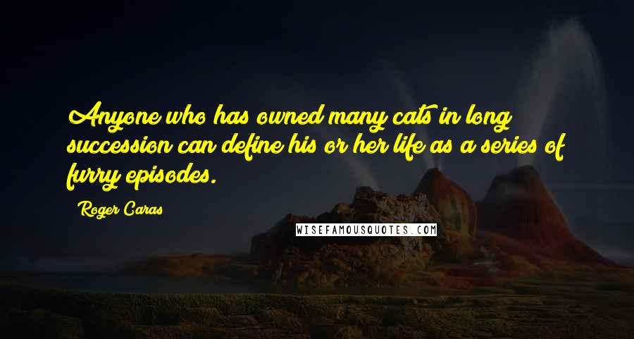 Roger Caras Quotes: Anyone who has owned many cats in long succession can define his or her life as a series of furry episodes.