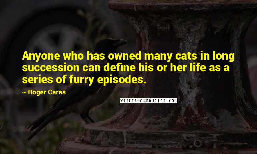 Roger Caras Quotes: Anyone who has owned many cats in long succession can define his or her life as a series of furry episodes.