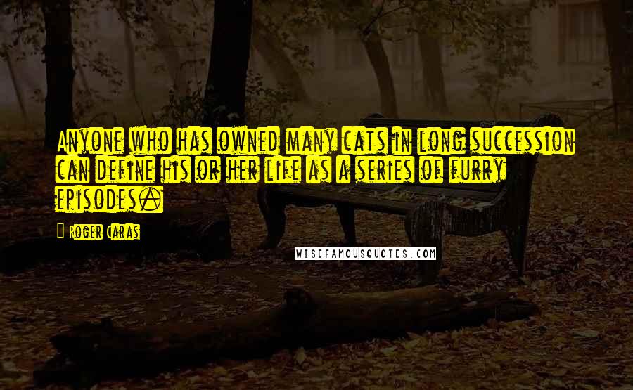 Roger Caras Quotes: Anyone who has owned many cats in long succession can define his or her life as a series of furry episodes.