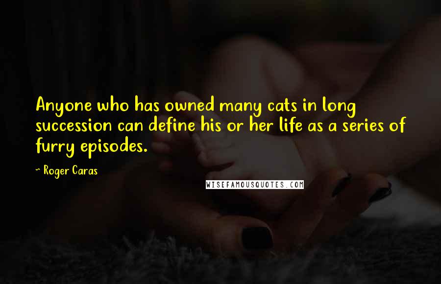 Roger Caras Quotes: Anyone who has owned many cats in long succession can define his or her life as a series of furry episodes.