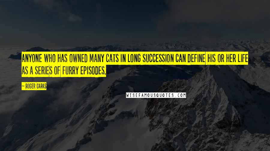 Roger Caras Quotes: Anyone who has owned many cats in long succession can define his or her life as a series of furry episodes.