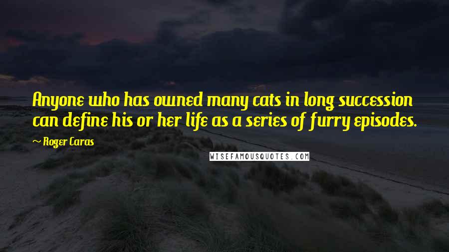Roger Caras Quotes: Anyone who has owned many cats in long succession can define his or her life as a series of furry episodes.