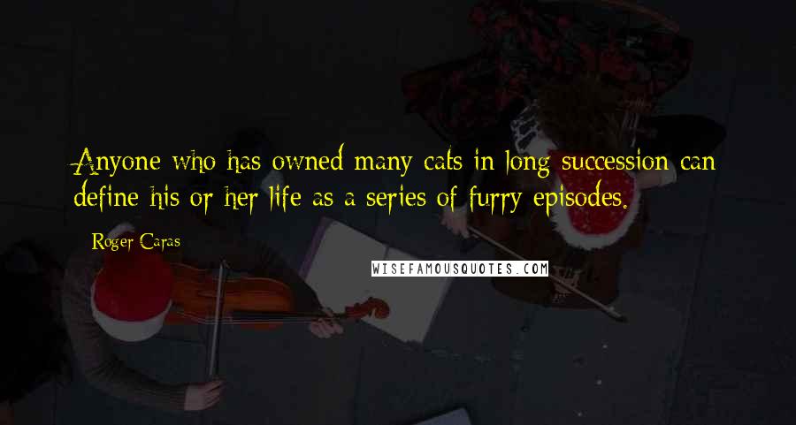 Roger Caras Quotes: Anyone who has owned many cats in long succession can define his or her life as a series of furry episodes.
