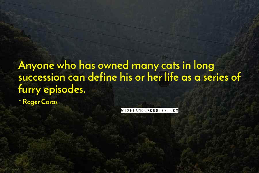 Roger Caras Quotes: Anyone who has owned many cats in long succession can define his or her life as a series of furry episodes.