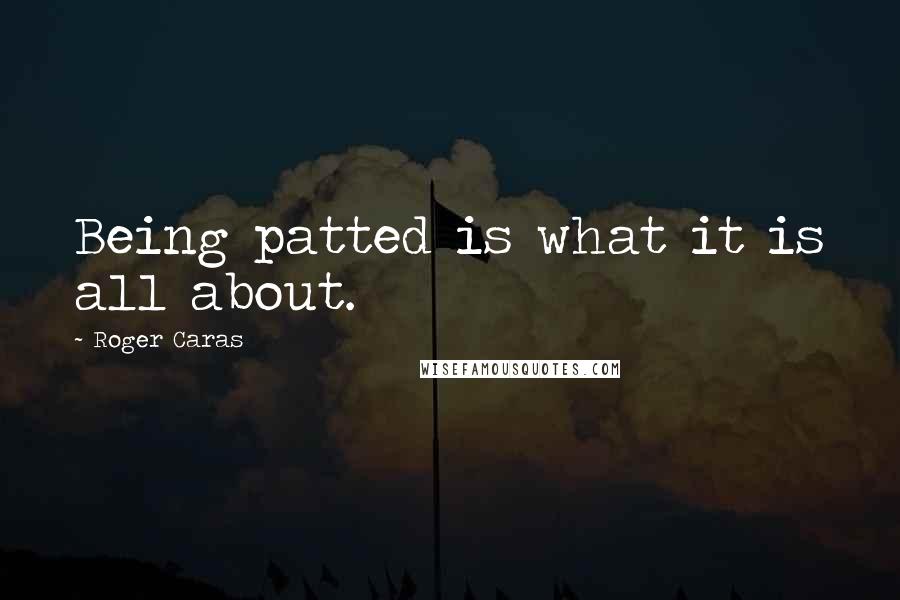 Roger Caras Quotes: Being patted is what it is all about.