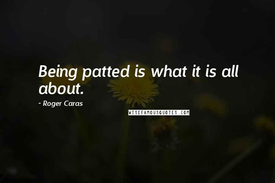 Roger Caras Quotes: Being patted is what it is all about.
