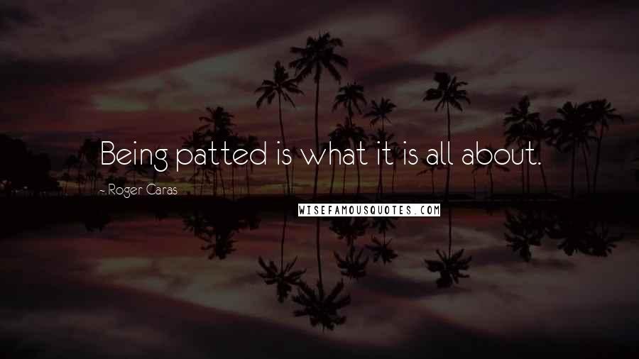 Roger Caras Quotes: Being patted is what it is all about.