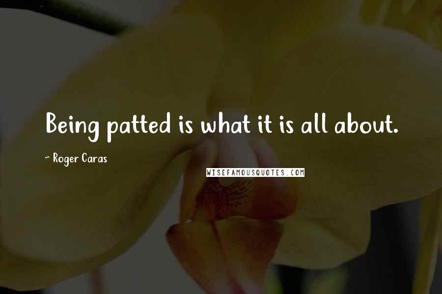 Roger Caras Quotes: Being patted is what it is all about.