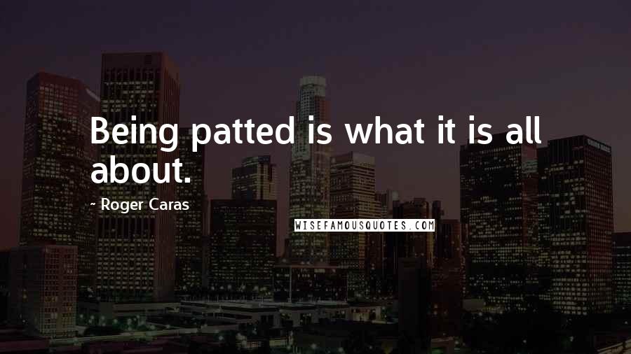 Roger Caras Quotes: Being patted is what it is all about.