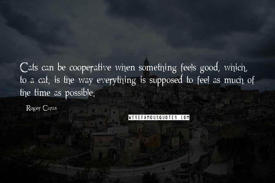 Roger Caras Quotes: Cats can be cooperative when something feels good, which, to a cat, is the way everything is supposed to feel as much of the time as possible.