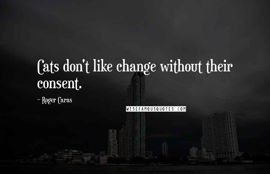 Roger Caras Quotes: Cats don't like change without their consent.