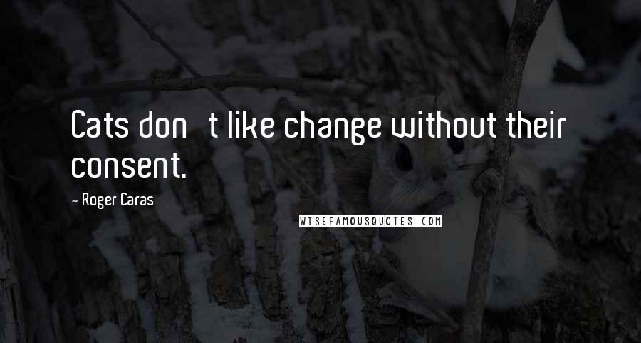 Roger Caras Quotes: Cats don't like change without their consent.