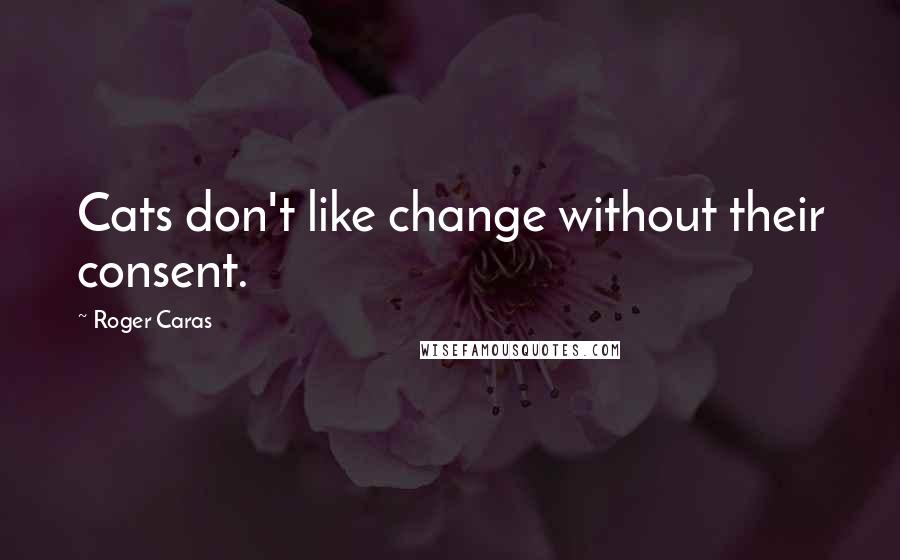 Roger Caras Quotes: Cats don't like change without their consent.