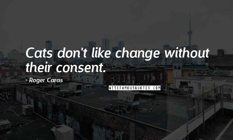 Roger Caras Quotes: Cats don't like change without their consent.