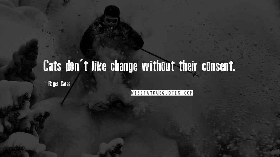 Roger Caras Quotes: Cats don't like change without their consent.