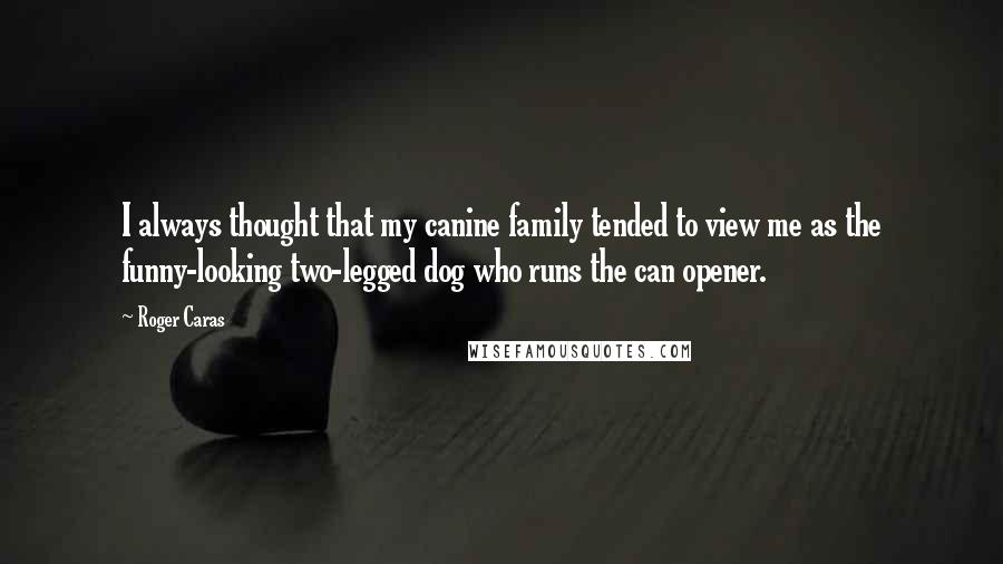 Roger Caras Quotes: I always thought that my canine family tended to view me as the funny-looking two-legged dog who runs the can opener.