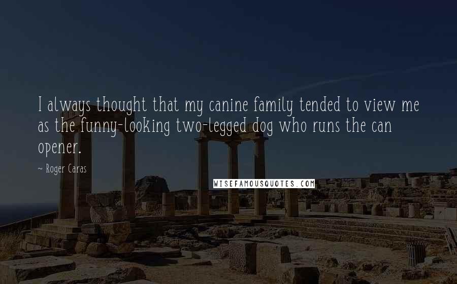 Roger Caras Quotes: I always thought that my canine family tended to view me as the funny-looking two-legged dog who runs the can opener.