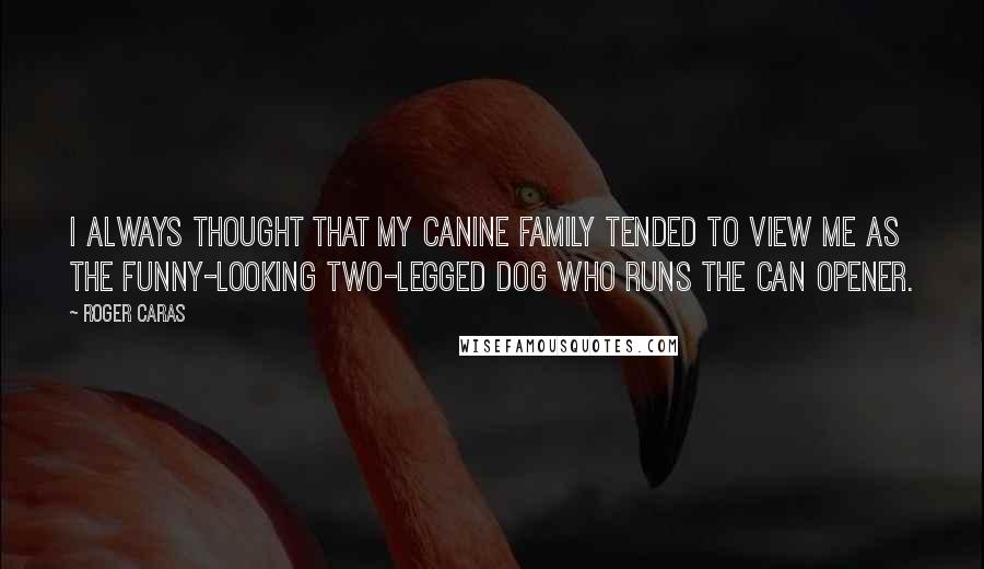 Roger Caras Quotes: I always thought that my canine family tended to view me as the funny-looking two-legged dog who runs the can opener.