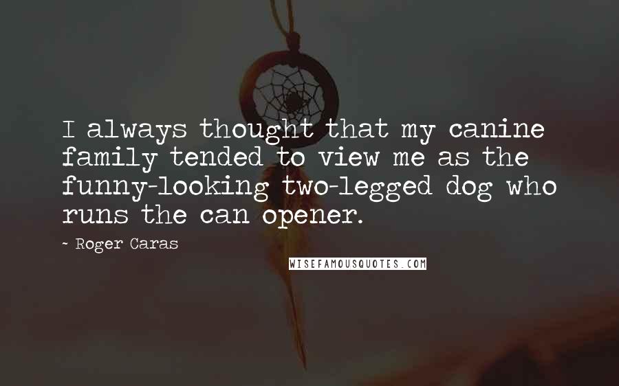 Roger Caras Quotes: I always thought that my canine family tended to view me as the funny-looking two-legged dog who runs the can opener.