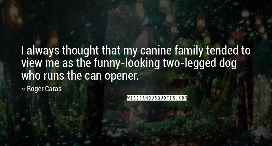 Roger Caras Quotes: I always thought that my canine family tended to view me as the funny-looking two-legged dog who runs the can opener.