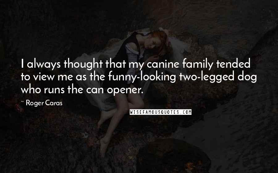 Roger Caras Quotes: I always thought that my canine family tended to view me as the funny-looking two-legged dog who runs the can opener.