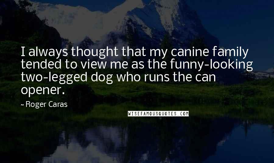 Roger Caras Quotes: I always thought that my canine family tended to view me as the funny-looking two-legged dog who runs the can opener.