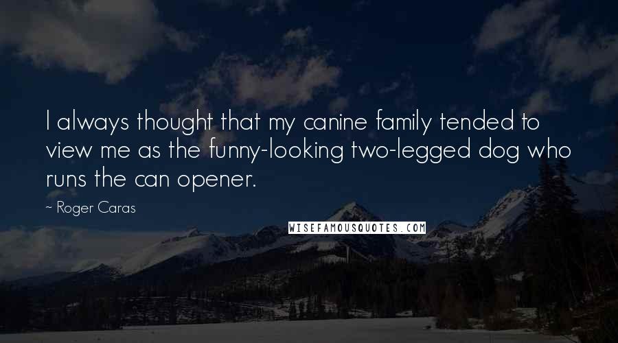 Roger Caras Quotes: I always thought that my canine family tended to view me as the funny-looking two-legged dog who runs the can opener.