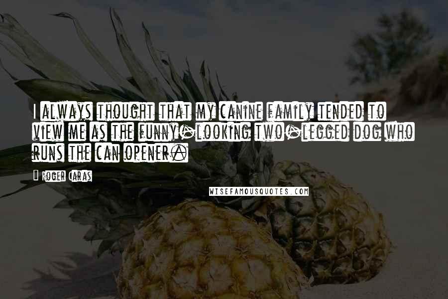 Roger Caras Quotes: I always thought that my canine family tended to view me as the funny-looking two-legged dog who runs the can opener.