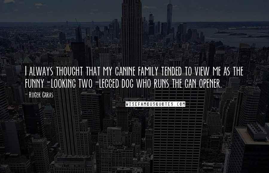 Roger Caras Quotes: I always thought that my canine family tended to view me as the funny-looking two-legged dog who runs the can opener.
