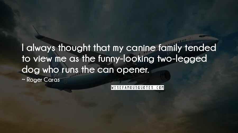 Roger Caras Quotes: I always thought that my canine family tended to view me as the funny-looking two-legged dog who runs the can opener.