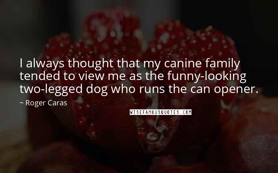 Roger Caras Quotes: I always thought that my canine family tended to view me as the funny-looking two-legged dog who runs the can opener.