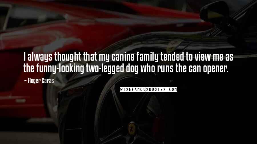 Roger Caras Quotes: I always thought that my canine family tended to view me as the funny-looking two-legged dog who runs the can opener.