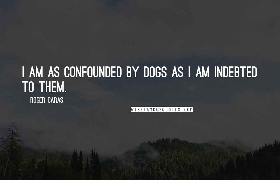 Roger Caras Quotes: I am as confounded by dogs as I am indebted to them.