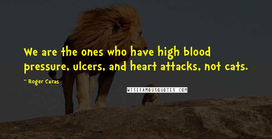 Roger Caras Quotes: We are the ones who have high blood pressure, ulcers, and heart attacks, not cats.