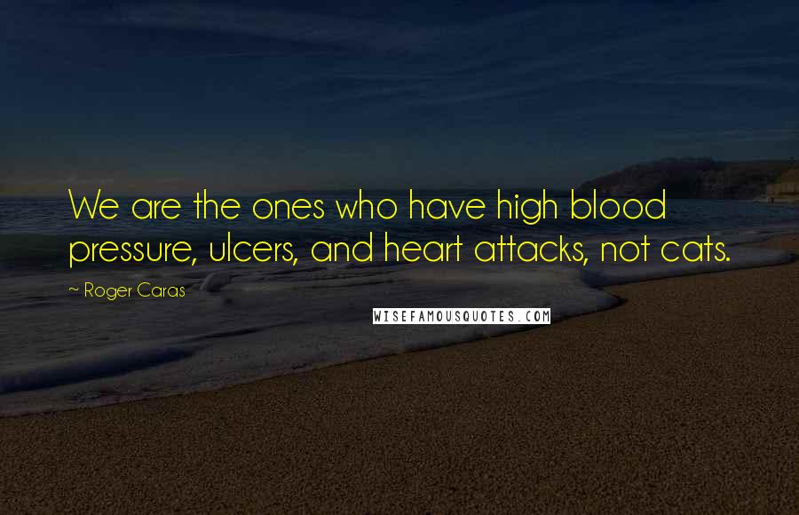 Roger Caras Quotes: We are the ones who have high blood pressure, ulcers, and heart attacks, not cats.