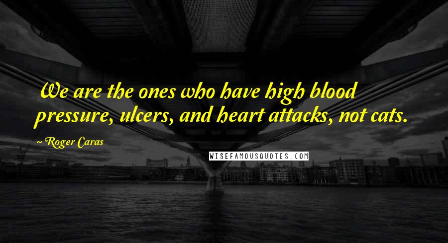 Roger Caras Quotes: We are the ones who have high blood pressure, ulcers, and heart attacks, not cats.