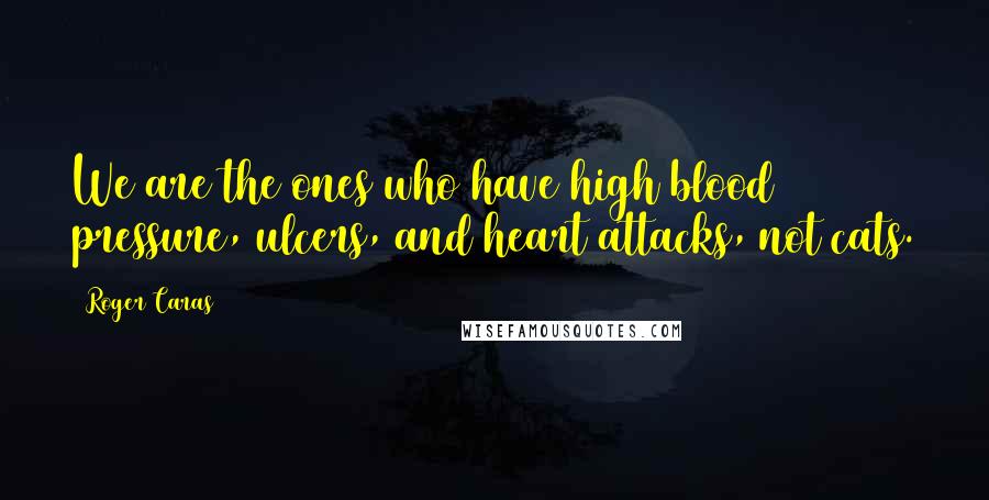 Roger Caras Quotes: We are the ones who have high blood pressure, ulcers, and heart attacks, not cats.