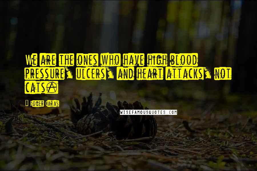 Roger Caras Quotes: We are the ones who have high blood pressure, ulcers, and heart attacks, not cats.
