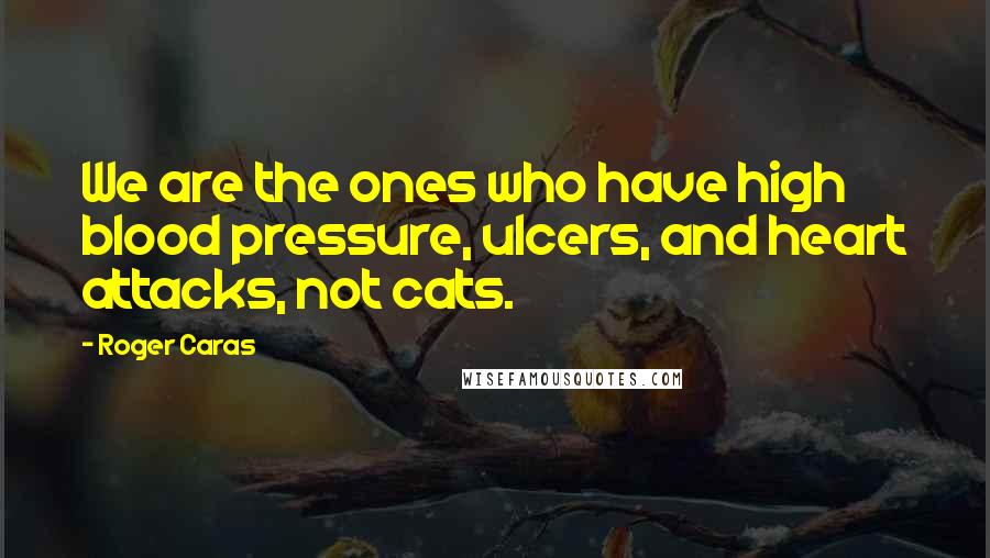 Roger Caras Quotes: We are the ones who have high blood pressure, ulcers, and heart attacks, not cats.