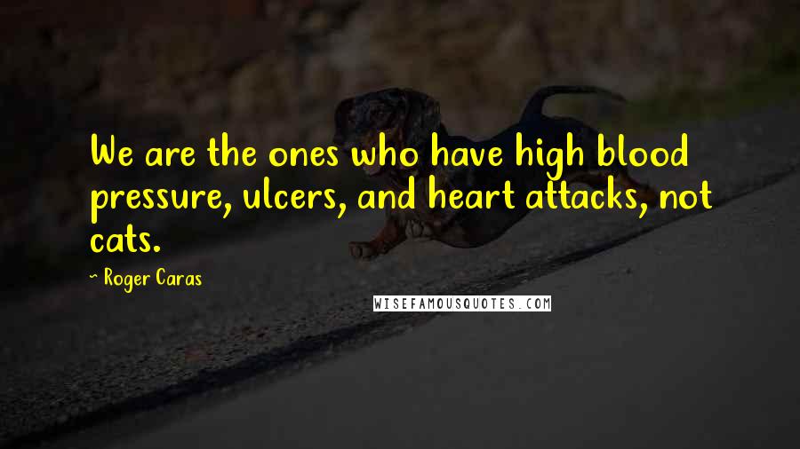 Roger Caras Quotes: We are the ones who have high blood pressure, ulcers, and heart attacks, not cats.
