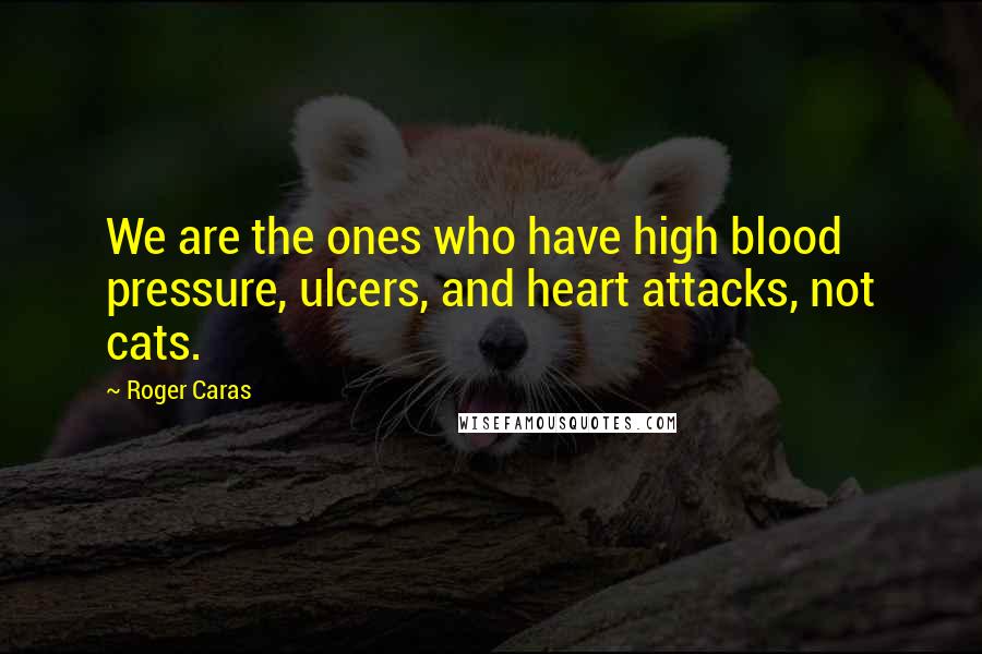 Roger Caras Quotes: We are the ones who have high blood pressure, ulcers, and heart attacks, not cats.