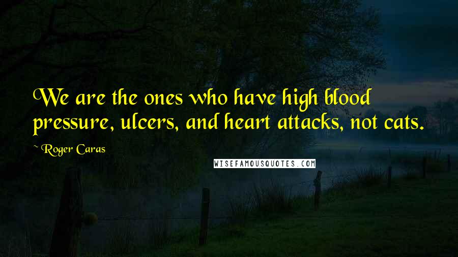 Roger Caras Quotes: We are the ones who have high blood pressure, ulcers, and heart attacks, not cats.