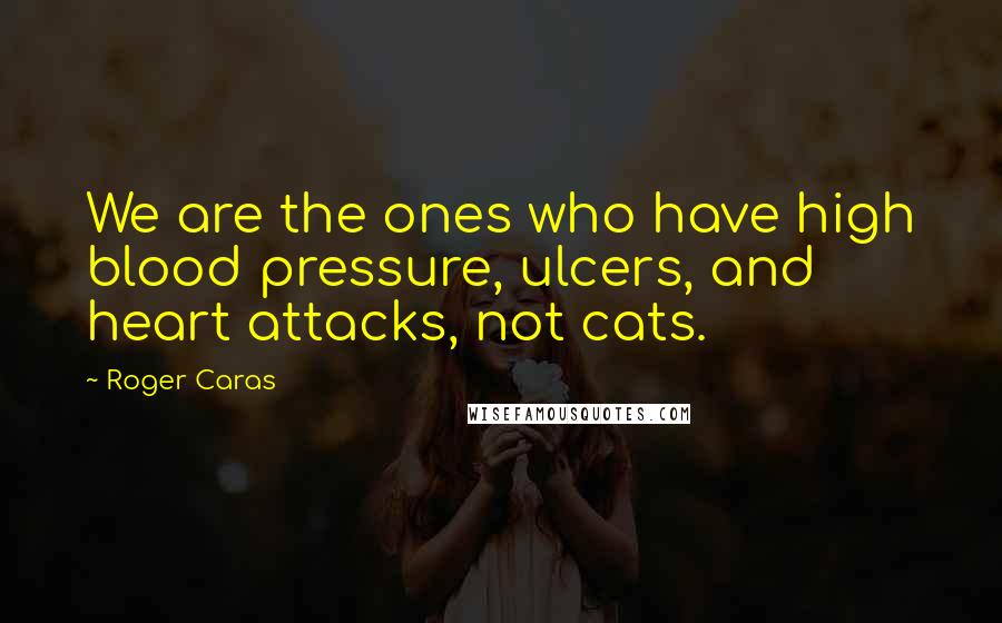 Roger Caras Quotes: We are the ones who have high blood pressure, ulcers, and heart attacks, not cats.