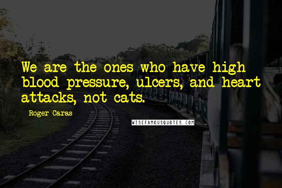 Roger Caras Quotes: We are the ones who have high blood pressure, ulcers, and heart attacks, not cats.