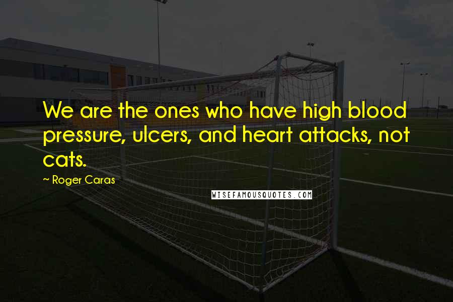 Roger Caras Quotes: We are the ones who have high blood pressure, ulcers, and heart attacks, not cats.