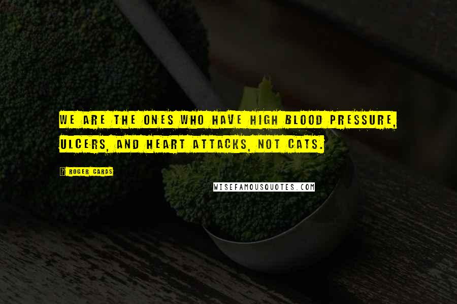 Roger Caras Quotes: We are the ones who have high blood pressure, ulcers, and heart attacks, not cats.