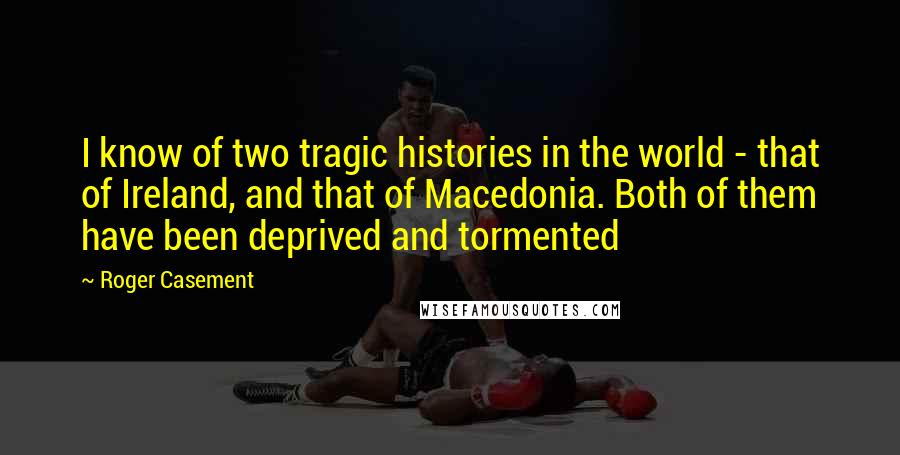 Roger Casement Quotes: I know of two tragic histories in the world - that of Ireland, and that of Macedonia. Both of them have been deprived and tormented