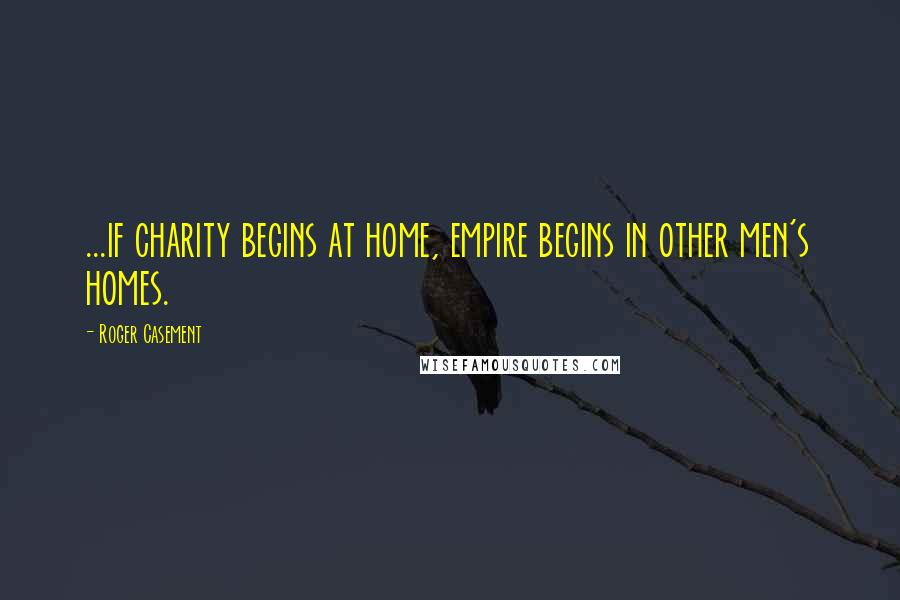 Roger Casement Quotes: ...if charity begins at home, empire begins in other men's homes.