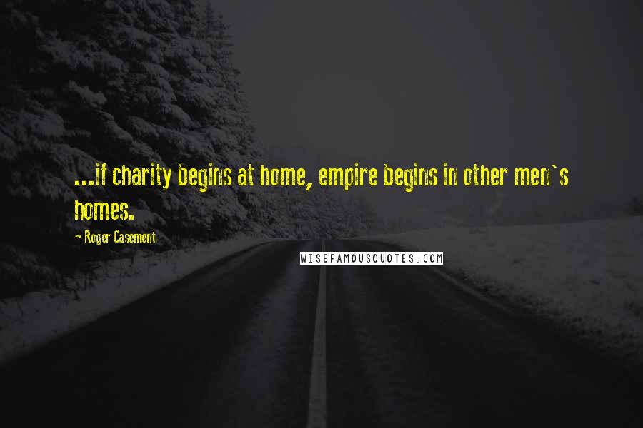 Roger Casement Quotes: ...if charity begins at home, empire begins in other men's homes.